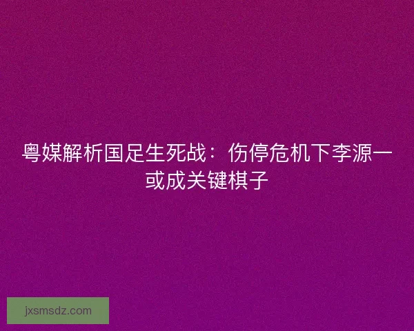 粤媒解析国足生死战：伤停危机下李源一或成关键棋子