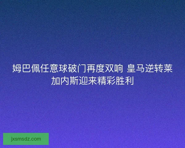 姆巴佩任意球破门再度双响 皇马逆转莱加内斯迎来精彩胜利