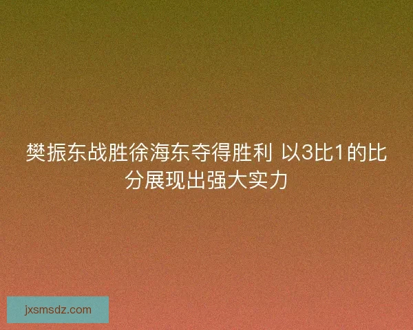樊振东战胜徐海东夺得胜利 以3比1的比分展现出强大实力