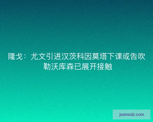 隆戈:尤文引进汉茨科因莫塔下课或告吹 勒沃库森已展开接触 隆戈:尤文引进汉茨科因莫塔下课或告吹 勒沃库森已展开接触