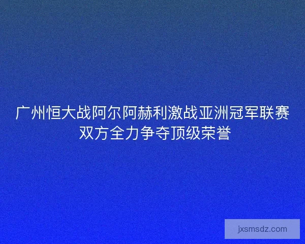 广州恒大战阿尔阿赫利激战亚洲冠军联赛 双方全力争夺顶级荣誉 广州恒大战阿尔阿赫利激战亚洲冠军联赛 双方全力争夺顶级荣誉