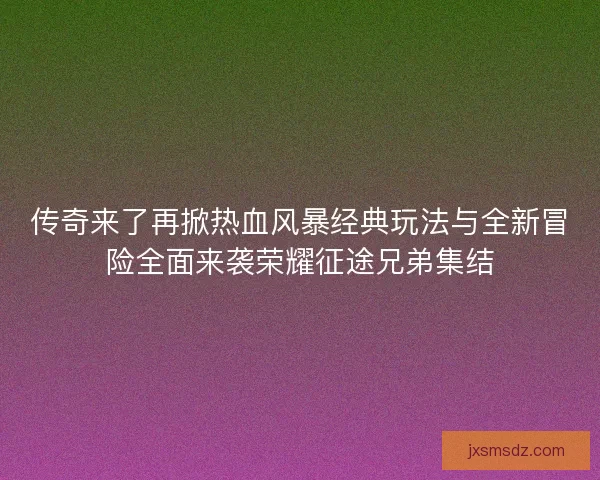 传奇来了再掀热血风暴经典玩法与全新冒险全面来袭荣耀征途兄弟集结 传奇来了再掀热血风暴经典玩法与全新冒险全面来袭荣耀征途兄弟集结