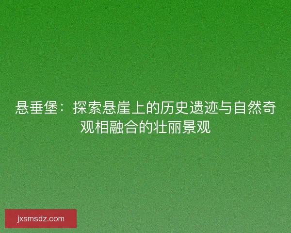 悬垂堡：探索悬崖上的历史遗迹与自然奇观相融合的壮丽景观
