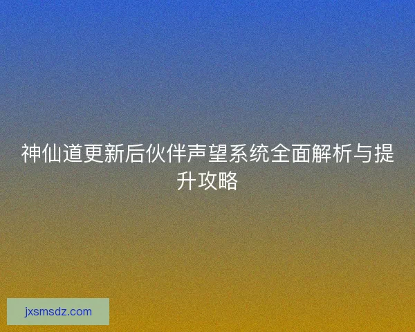 神仙道更新后伙伴声望系统全面解析与提升攻略