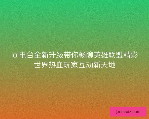 lol电台全新升级带你畅聊英雄联盟精彩世界热血玩家互动新天地