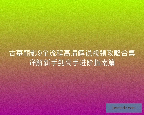 古墓丽影9全流程高清解说视频攻略合集详解新手到高手进阶指南篇