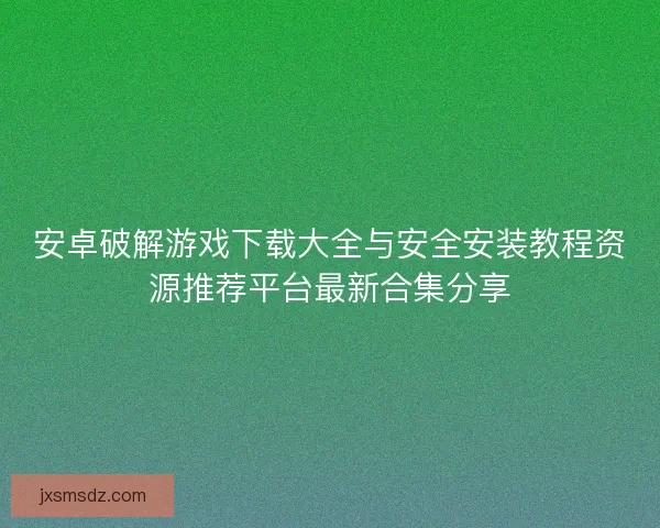 安卓破解游戏下载大全与安全安装教程资源推荐平台最新合集分享