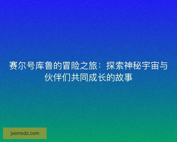 赛尔号库鲁的冒险之旅：探索神秘宇宙与伙伴们共同成长的故事
