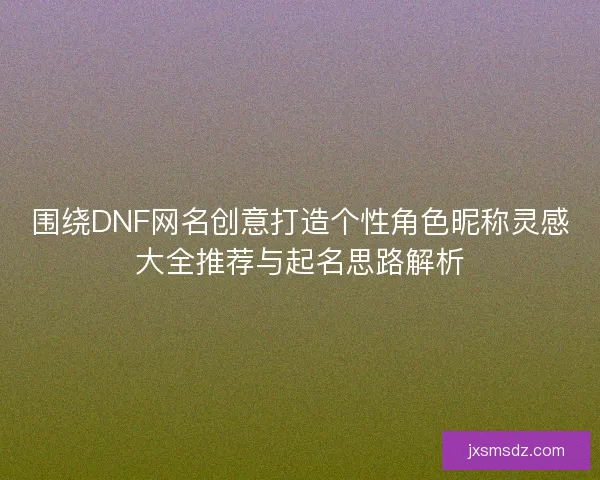 围绕DNF网名创意打造个性角色昵称灵感大全推荐与起名思路解析