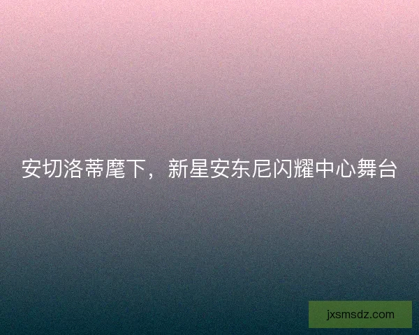 安切洛蒂麾下，新星安东尼闪耀中心舞台