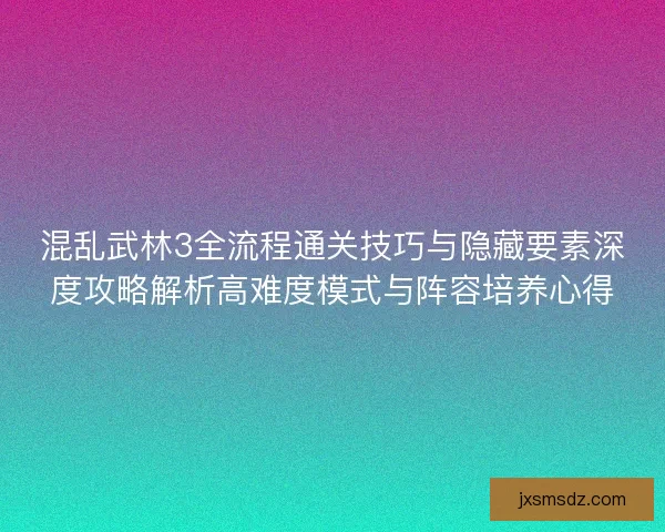 混乱武林3全流程通关技巧与隐藏要素深度攻略解析高难度模式与阵容培养心得