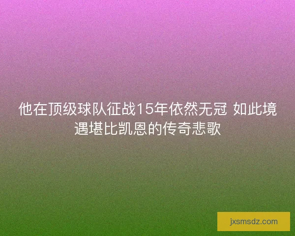 他在顶级球队征战15年依然无冠 如此境遇堪比凯恩的传奇悲歌