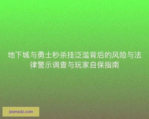 地下城与勇士秒杀挂泛滥背后的风险与法律警示调查与玩家自保指南 地下城与勇士秒杀挂泛滥背后的风险与法律警示调查与玩家自保指南