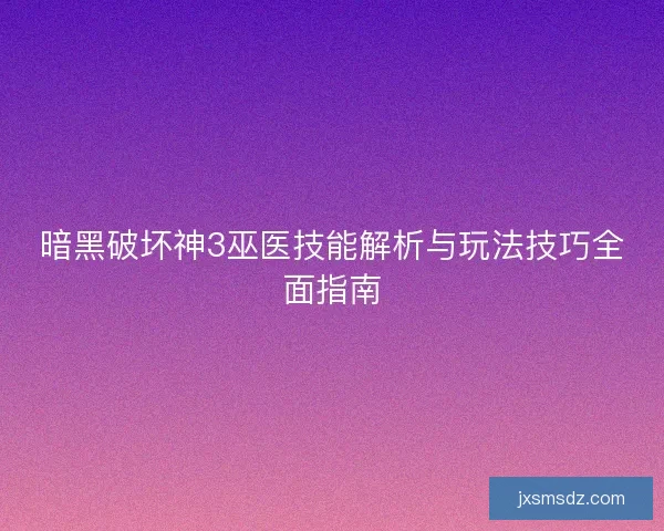暗黑破坏神3巫医技能解析与玩法技巧全面指南 暗黑破坏神3巫医技能解析与玩法技巧全面指南