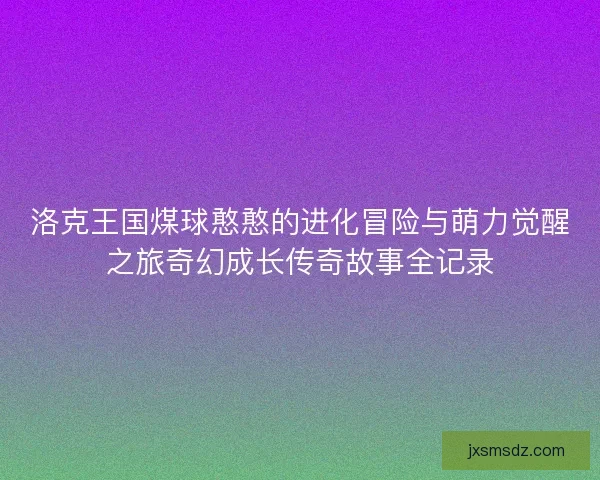 洛克王国煤球憨憨的进化冒险与萌力觉醒之旅奇幻成长传奇故事全记录