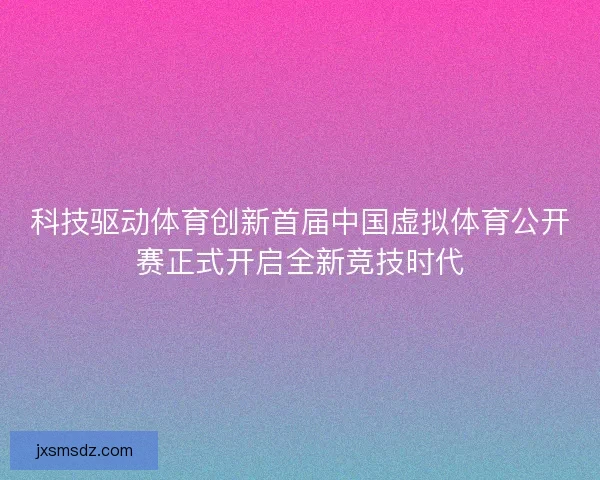 科技驱动体育创新首届中国虚拟体育公开赛正式开启全新竞技时代