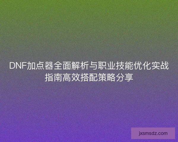 DNF加点器全面解析与职业技能优化实战指南高效搭配策略分享 DNF加点器全面解析与职业技能优化实战指南高效搭配策略分享