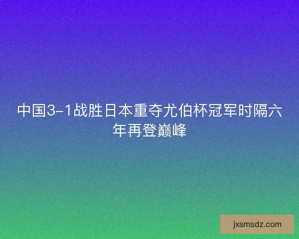 中国3-1战胜日本重夺尤伯杯冠军时隔六年再登巅峰