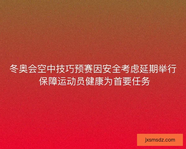 冬奥会空中技巧预赛因安全考虑延期举行 保障运动员健康为首要任务