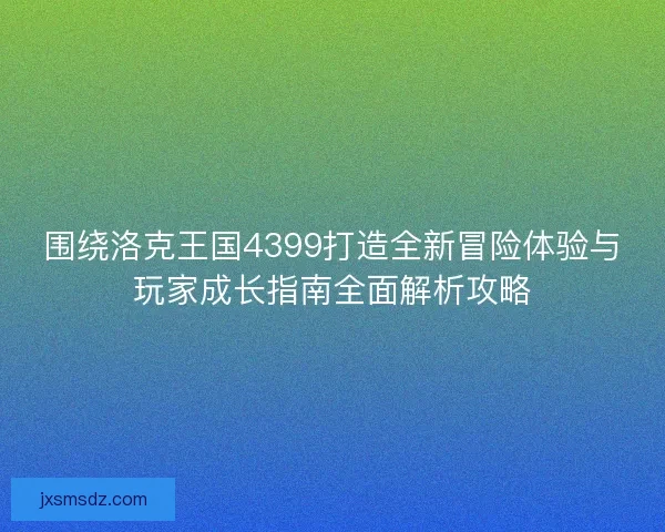 围绕洛克王国4399打造全新冒险体验与玩家成长指南全面解析攻略
