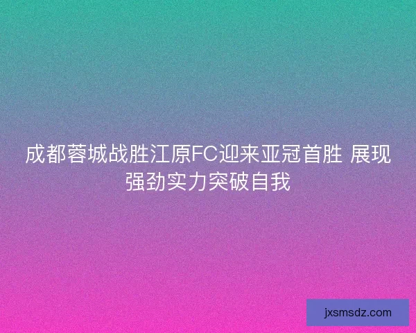 成都蓉城战胜江原FC迎来亚冠首胜 展现强劲实力突破自我