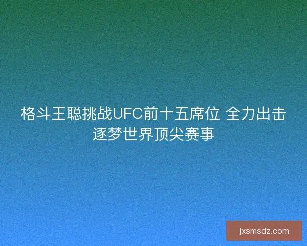 格斗王聪挑战UFC前十五席位 全力出击逐梦世界顶尖赛事