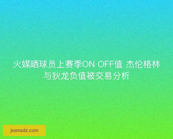 火媒晒球员上赛季ON OFF值 杰伦格林与狄龙负值被交易分析
