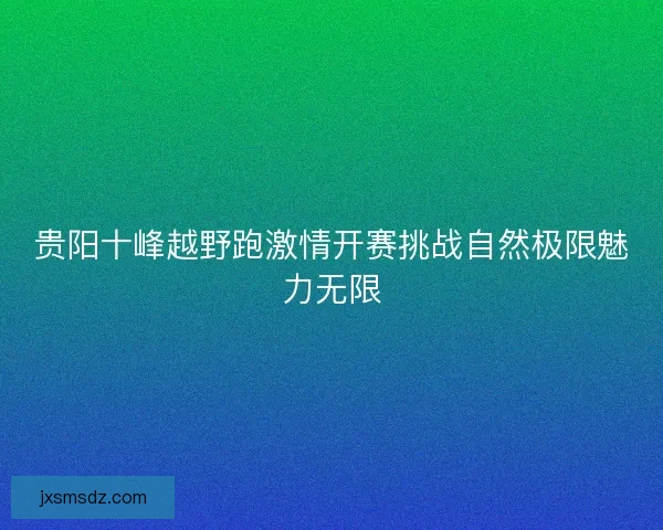 贵阳十峰越野跑激情开赛挑战自然极限魅力无限