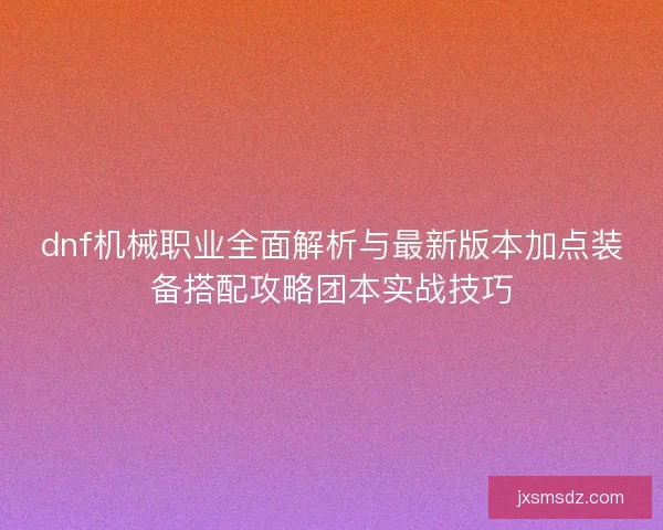 dnf机械职业全面解析与最新版本加点装备搭配攻略团本实战技巧