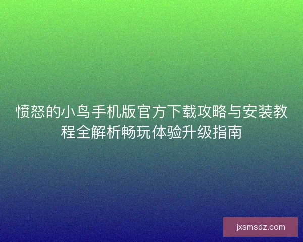 愤怒的小鸟手机版官方下载攻略与安装教程全解析畅玩体验升级指南