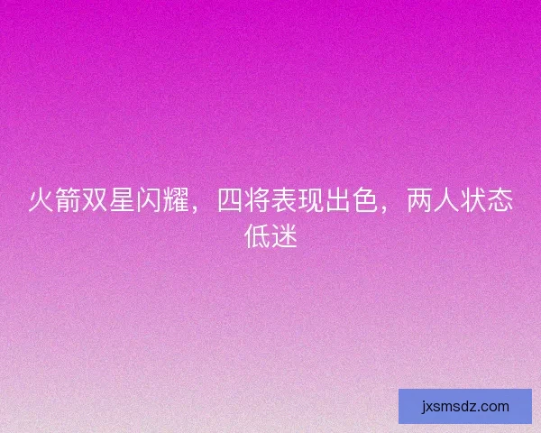 火箭双星闪耀，四将表现出色，两人状态低迷