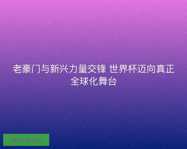 老豪门与新兴力量交锋 世界杯迈向真正全球化舞台